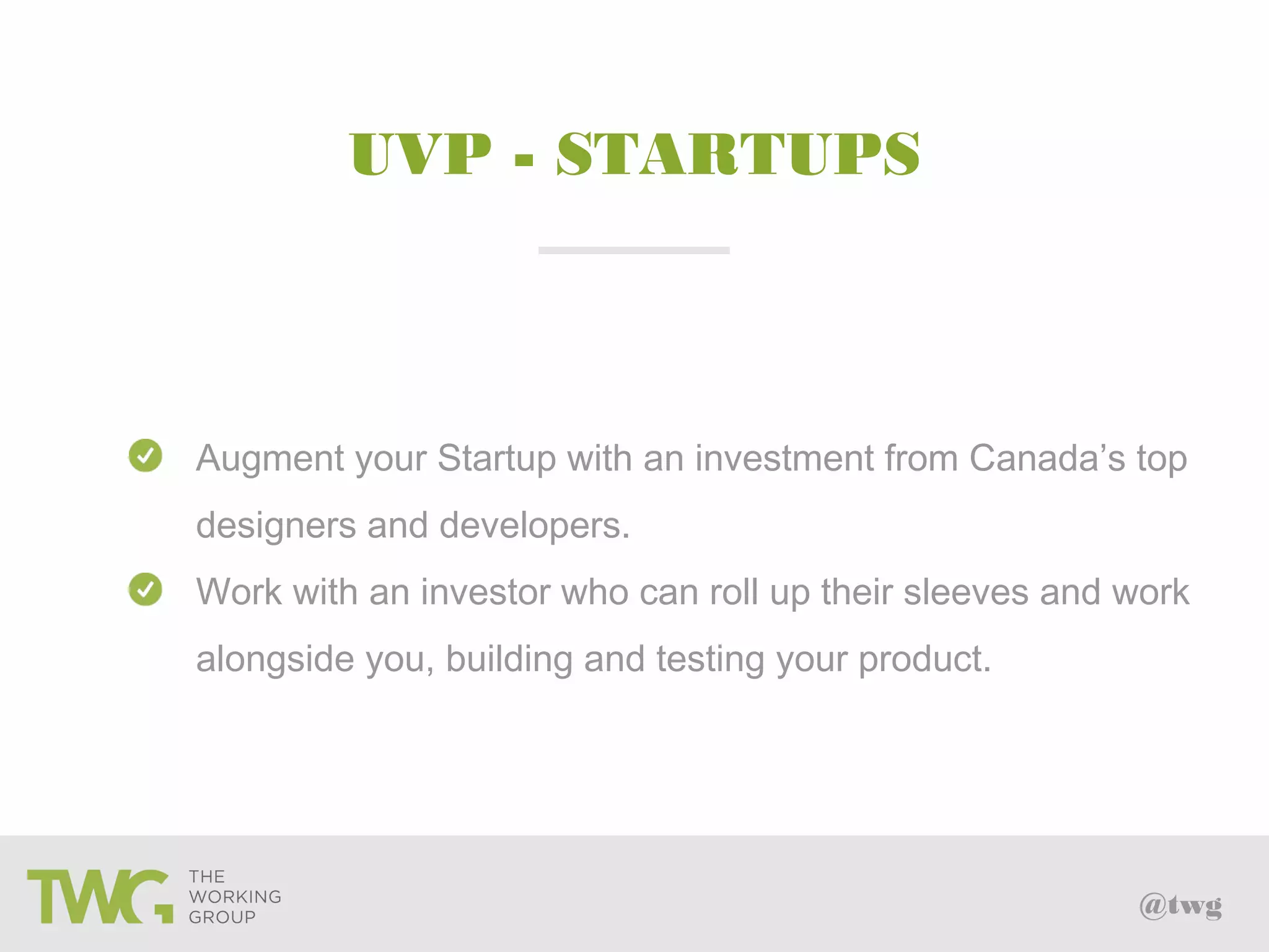 @twg
UVP - STARTUPS
Augment your Startup with an investment from Canada’s top
designers and developers.
Work with an investor who can roll up their sleeves and work
alongside you, building and testing your product.
 