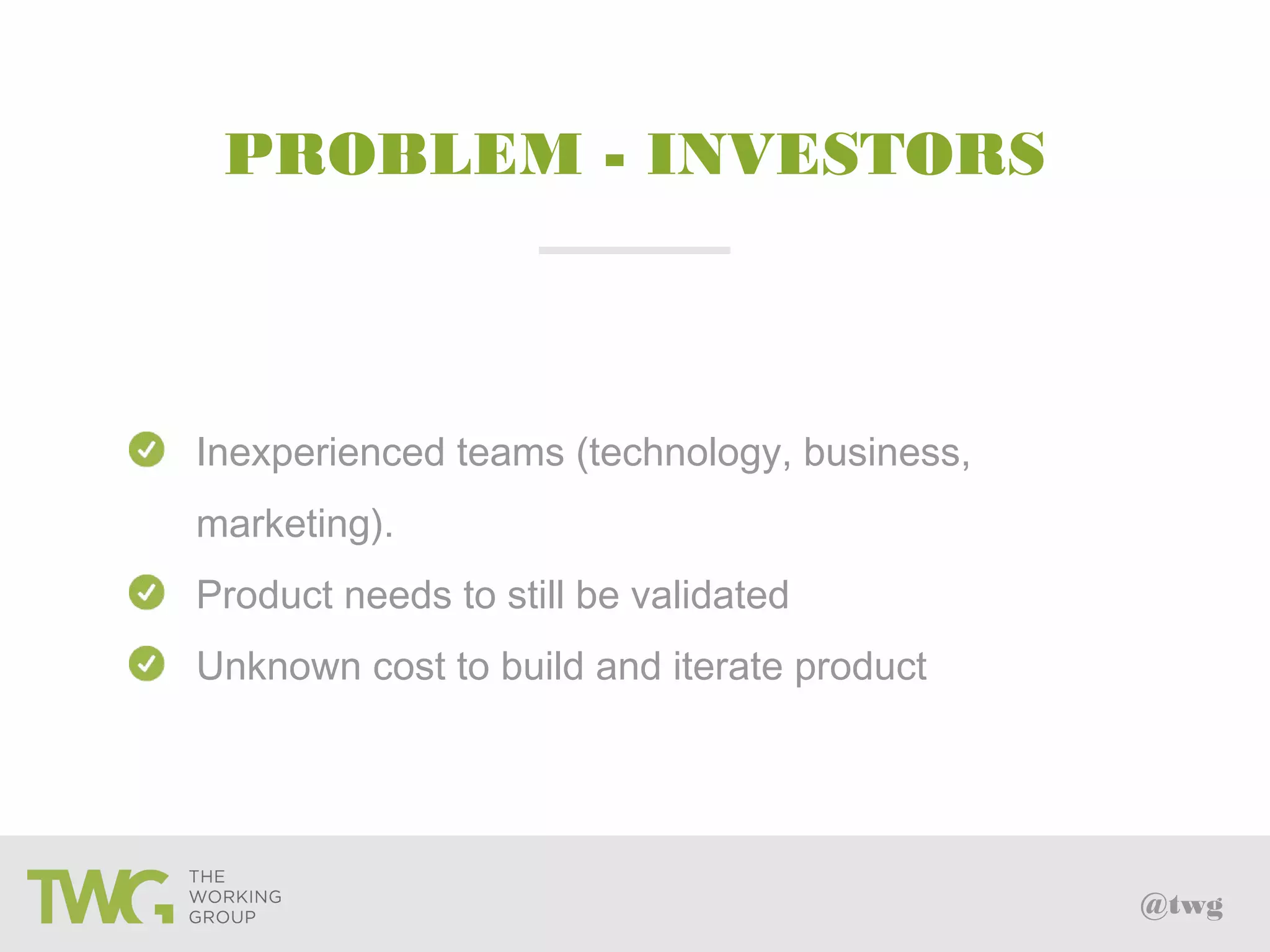 @twg
PROBLEM - INVESTORS
Inexperienced teams (technology, business,
marketing).
Product needs to still be validated
Unknown cost to build and iterate product
 
