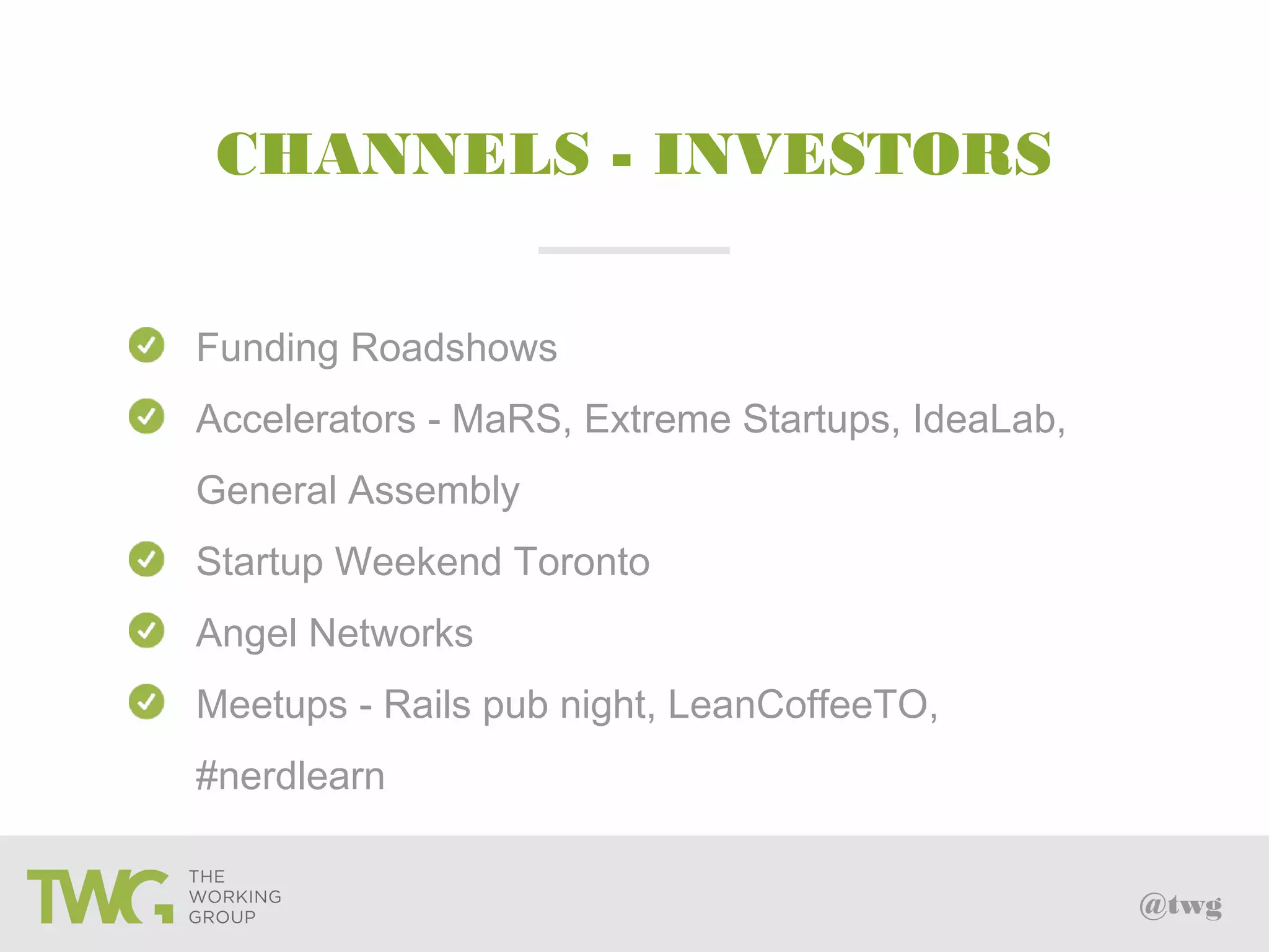 @twg
CHANNELS - INVESTORS
Funding Roadshows
Accelerators - MaRS, Extreme Startups, IdeaLab,
General Assembly
Startup Weekend Toronto
Angel Networks
Meetups - Rails pub night, LeanCoffeeTO,
#nerdlearn
 