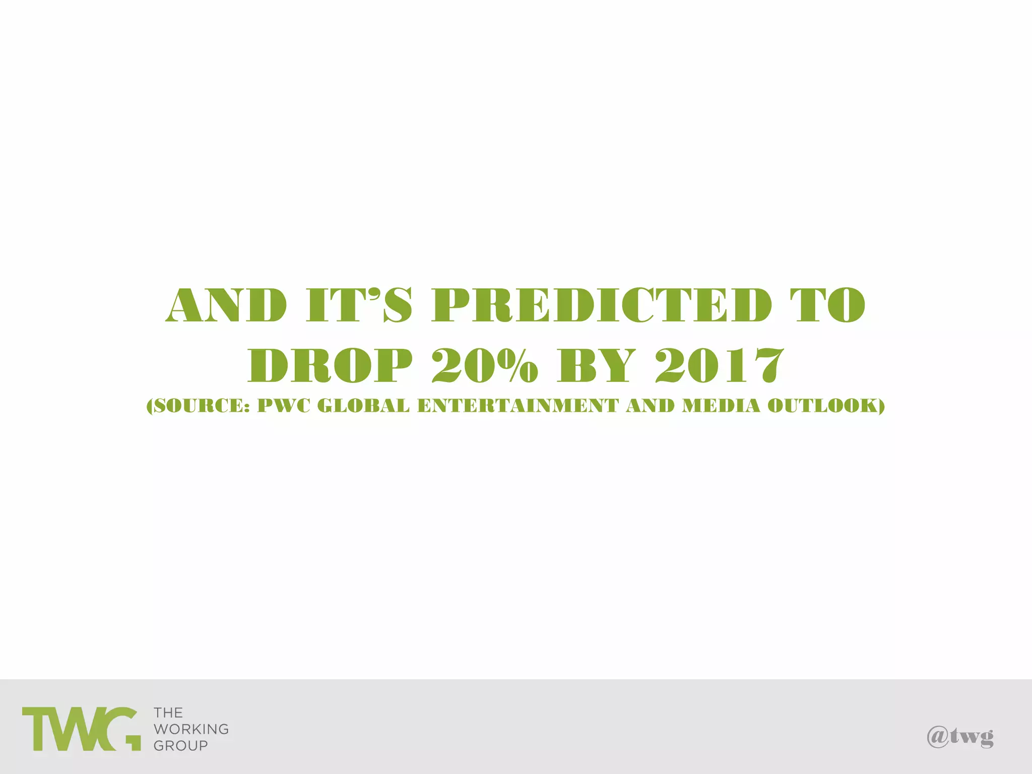@twg
AND IT’S PREDICTED TO
DROP 20% BY 2017
(SOURCE: PWC GLOBAL ENTERTAINMENT AND MEDIA OUTLOOK)
 