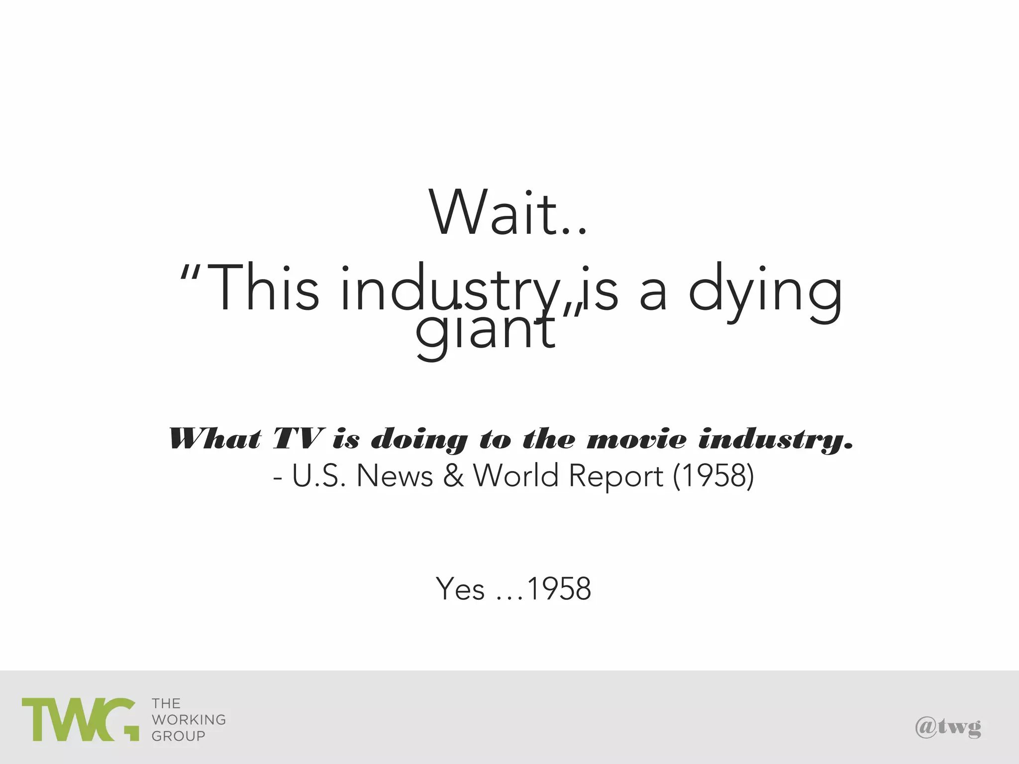@twg
Wait..
“This industry is a dying
giant”
What TV is doing to the movie industry.
- U.S. News & World Report (1958)
Yes …1958
 