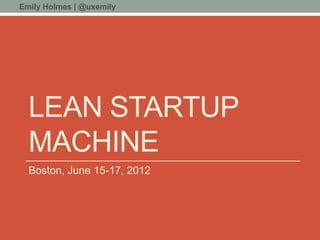 Emily Holmes | @uxemily




  LEAN STARTUP
  MACHINE
  Boston, June 15-17, 2012
 