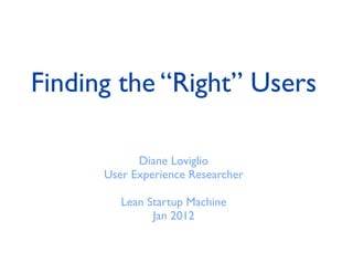Finding the “Right” Users

            Diane Loviglio
      User Experience Researcher

         Lean Startup Machine
               Jan 2012
 