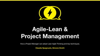 Agile-Lean & 
Project Management 
How a Project Manager can adopt Lean-Agile Thinking and key techniques. 
Claudia Spagnuolo, Simone Onofri 
 