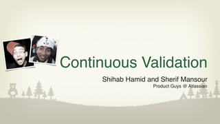 Continuous Validation
Shihab Hamid and Sherif Mansour
Product Guys @ Atlassian
 