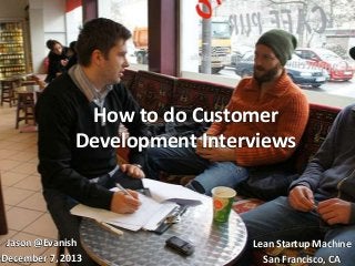 How to do Customer
Development Interviews

Jason @Evanish
December 7, 2013

Lean Startup Machine
San Francisco, CA

 