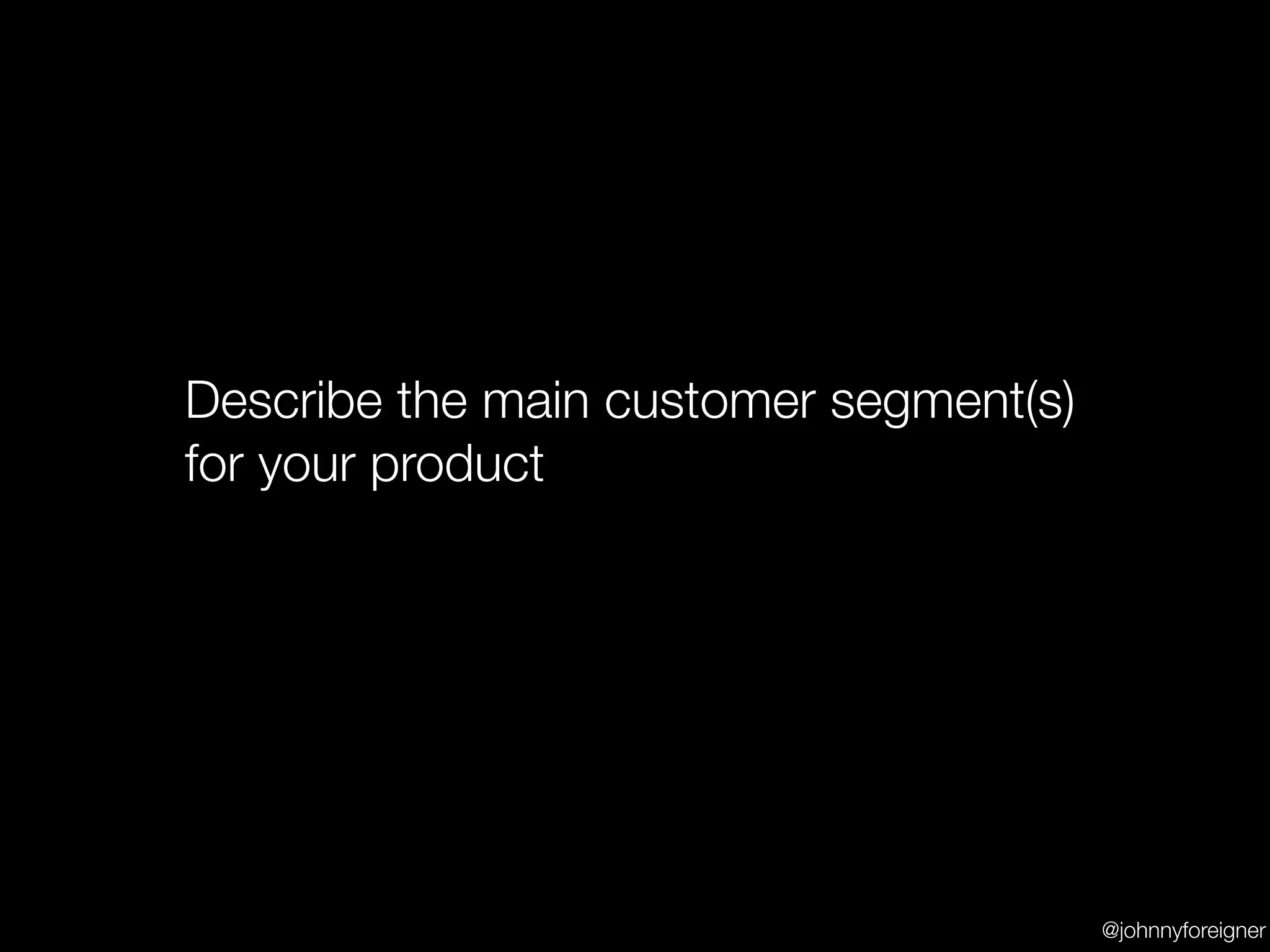 Describe the main customer segment(s)
for your product




                                        @johnnyforeigner
 