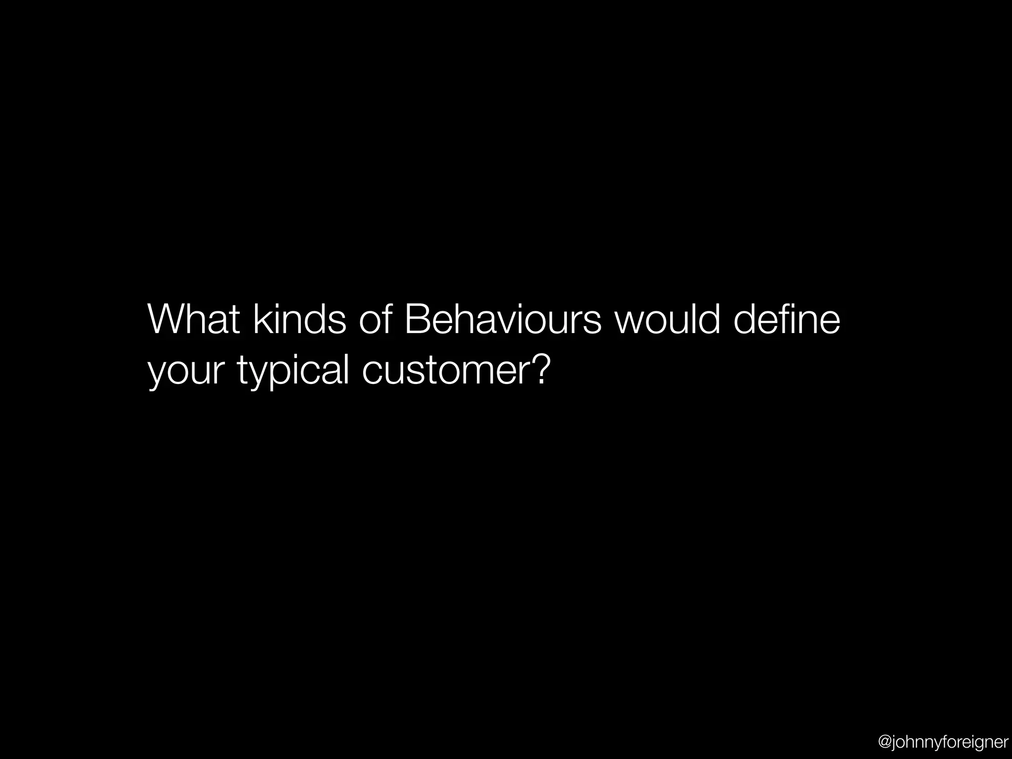 What kinds of Behaviours would deﬁne
your typical customer?




                                       @johnnyforeigner
 