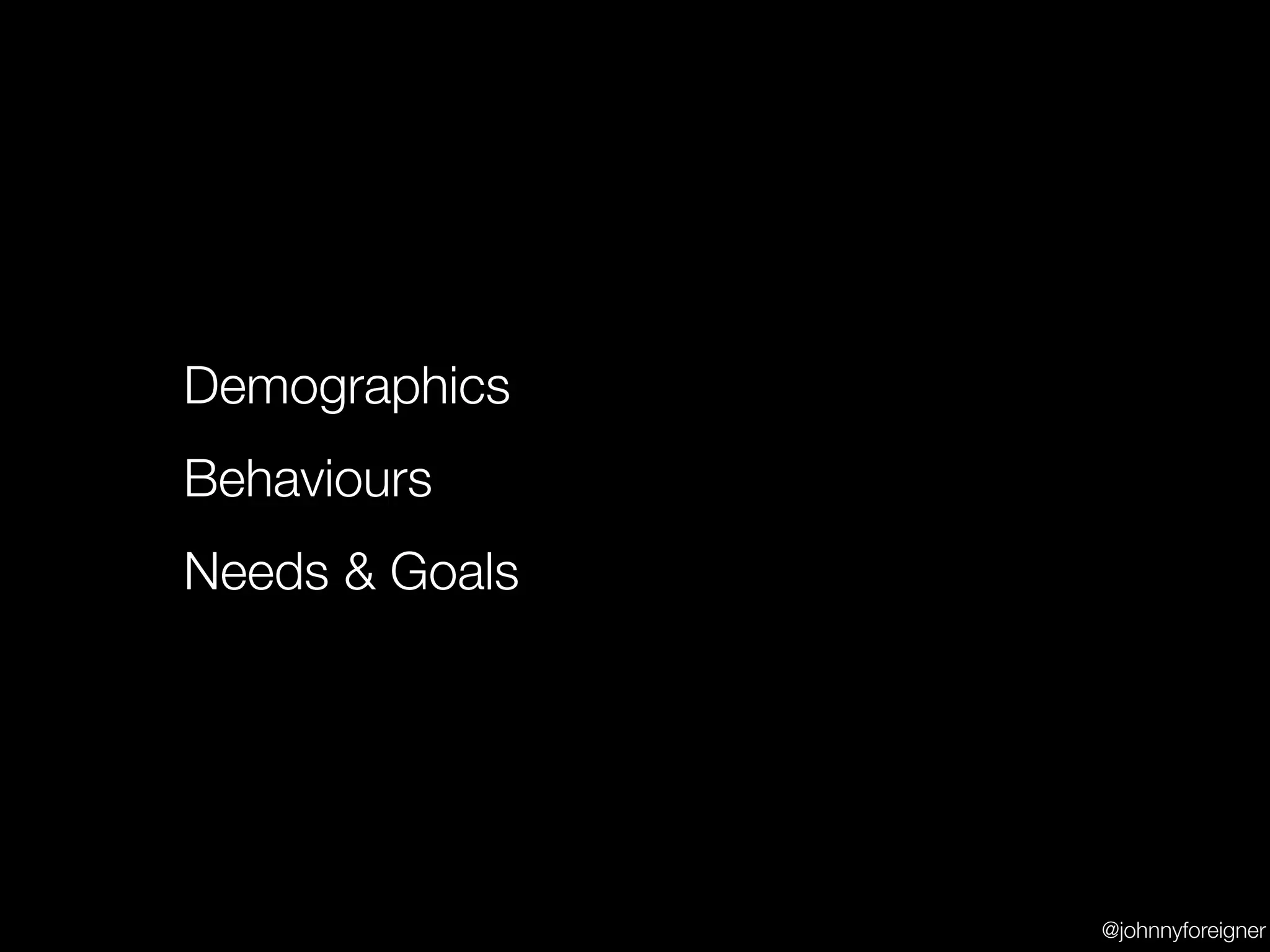 Demographics
Behaviours
Needs & Goals




                @johnnyforeigner
 