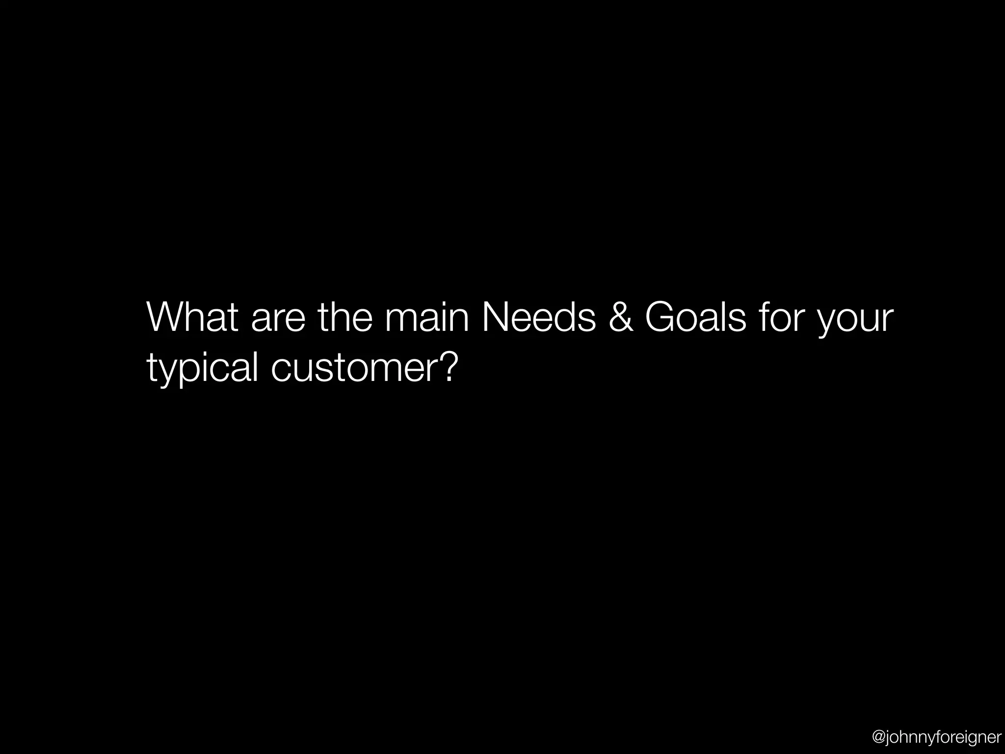 What are the main Needs & Goals for your
typical customer?




                                      @johnnyforeigner
 