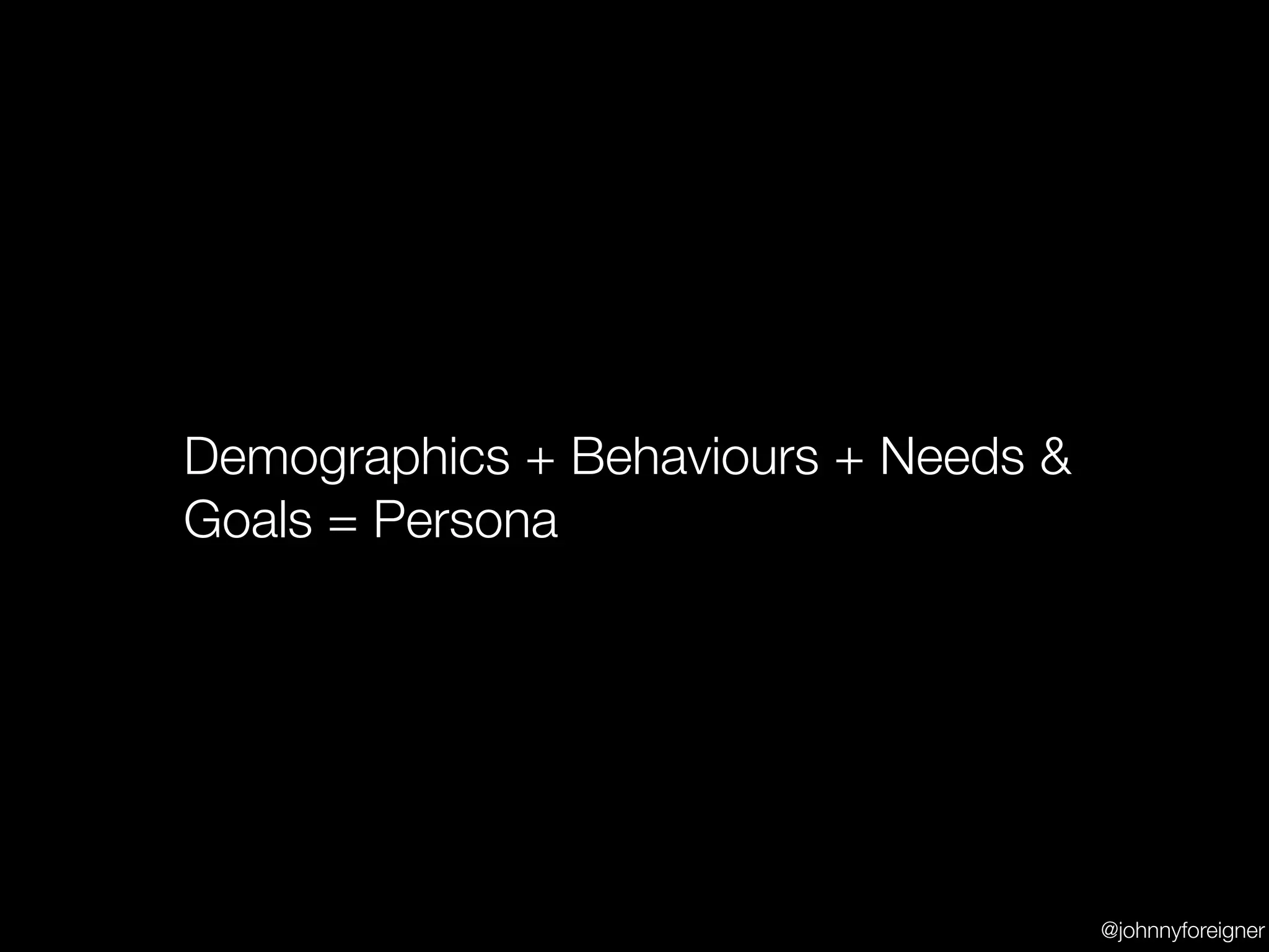 Demographics + Behaviours + Needs &
Goals = Persona




                                      @johnnyforeigner
 