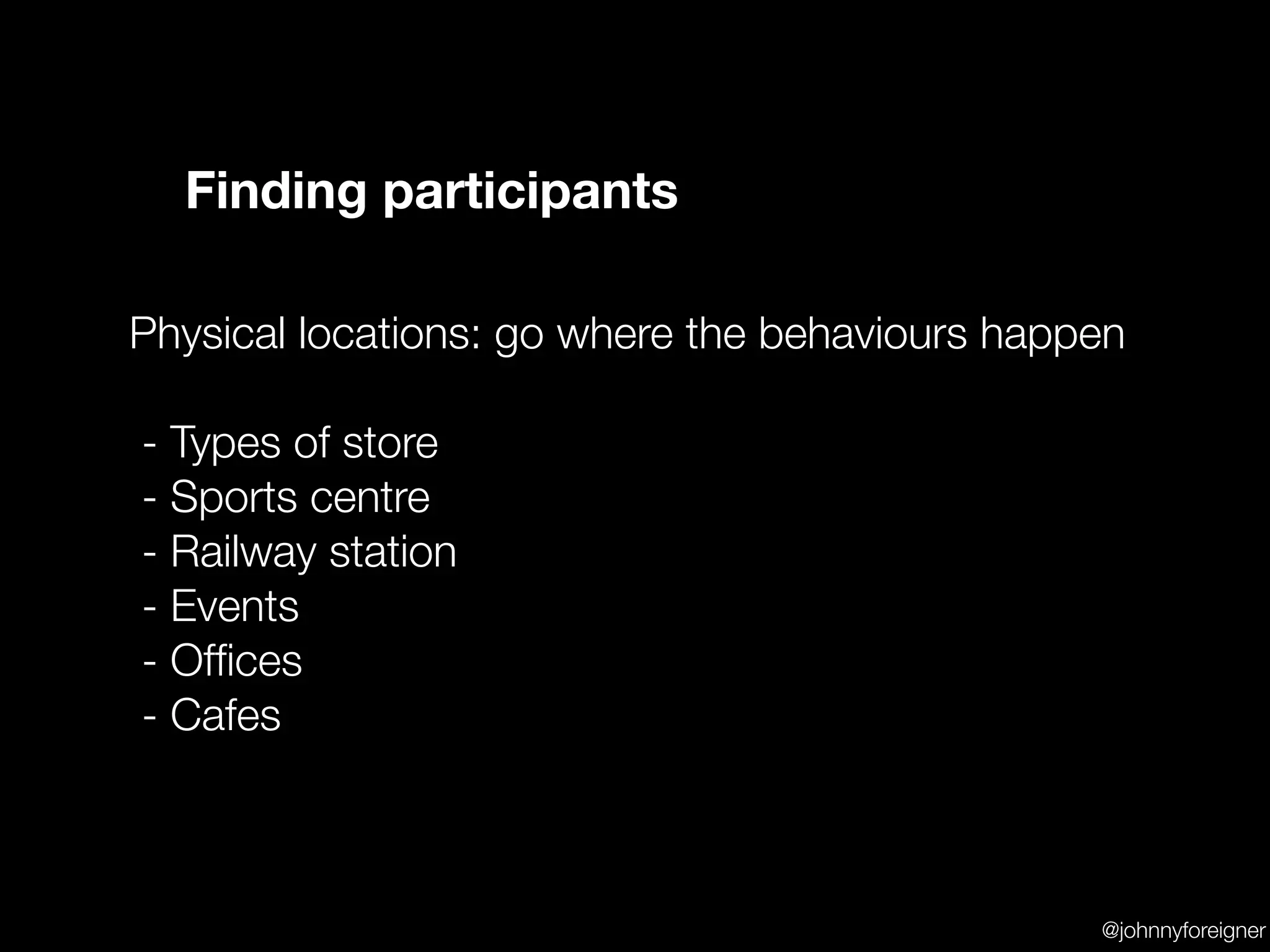 Finding participants

Physical locations: go where the behaviours happen

- Types of store
- Sports centre
- Railway station
- Events
- Ofﬁces
- Cafes



                                                @johnnyforeigner
 