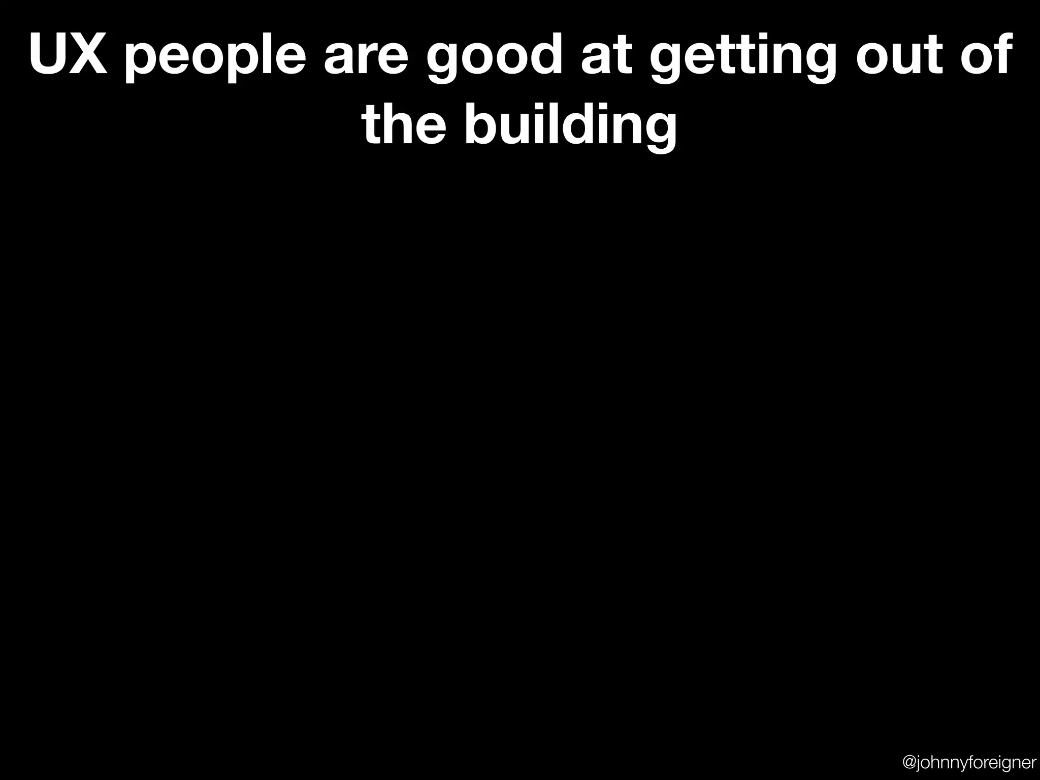 UX people are good at getting out of
           the building




                               @johnnyforeigner
 