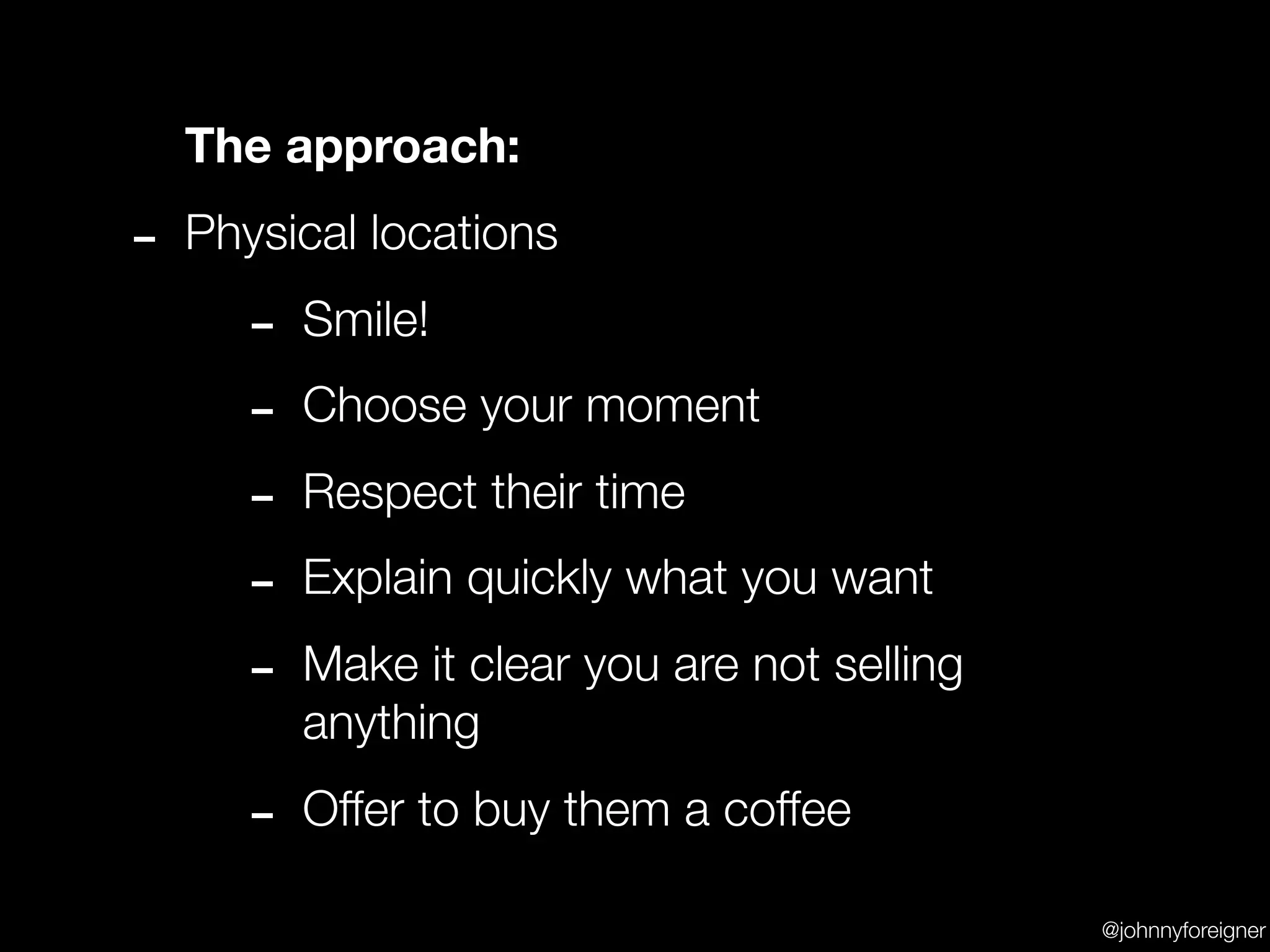 The approach:

- Physical locations
    - Smile!
    - Choose your moment
    - Respect their time
    - Explain quickly what you want
    - Make it clear you are not selling
        anything

     - Offer to buy them a coffee
                                          @johnnyforeigner
 