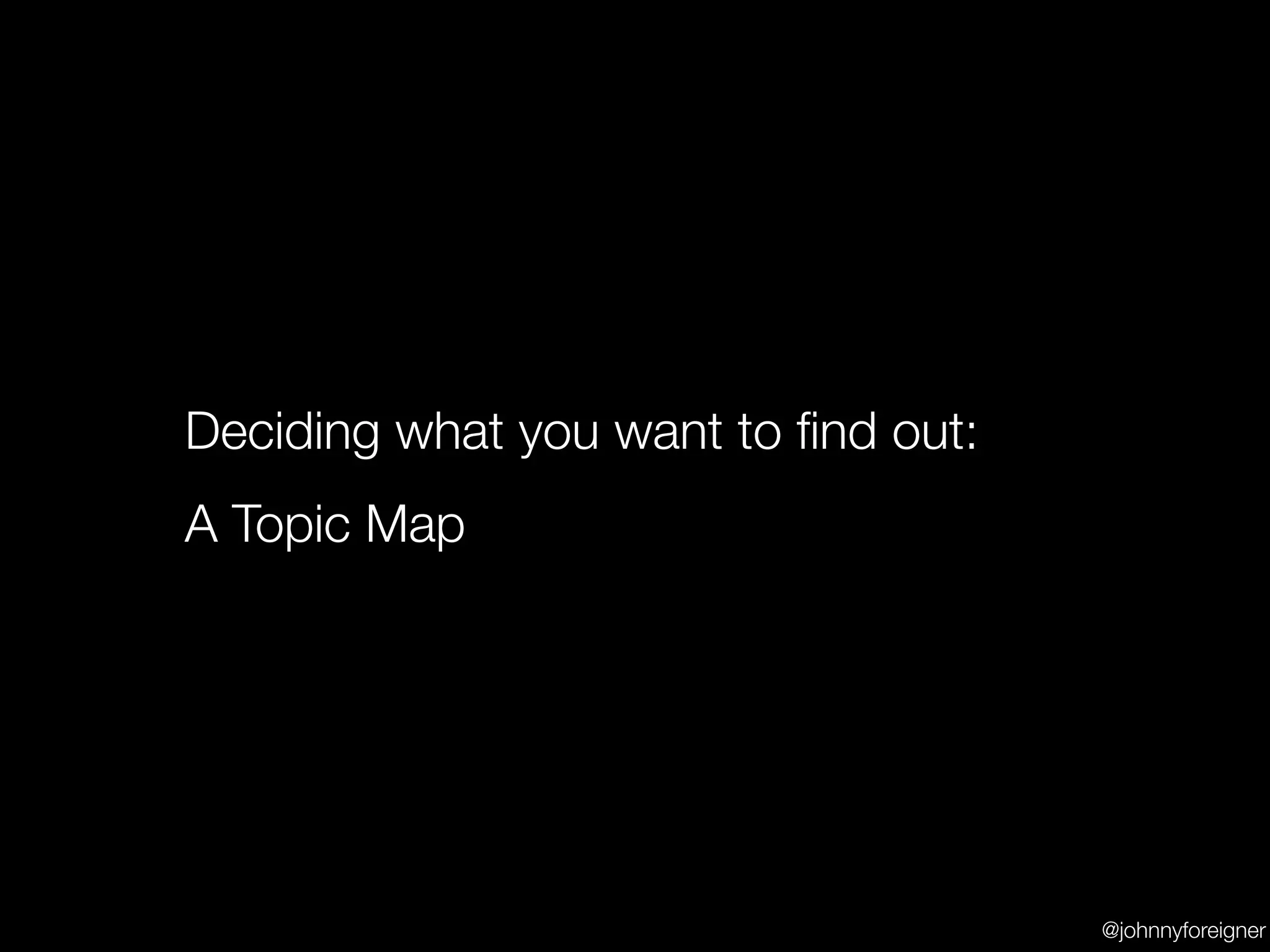 Deciding what you want to ﬁnd out:
A Topic Map




                                     @johnnyforeigner
 