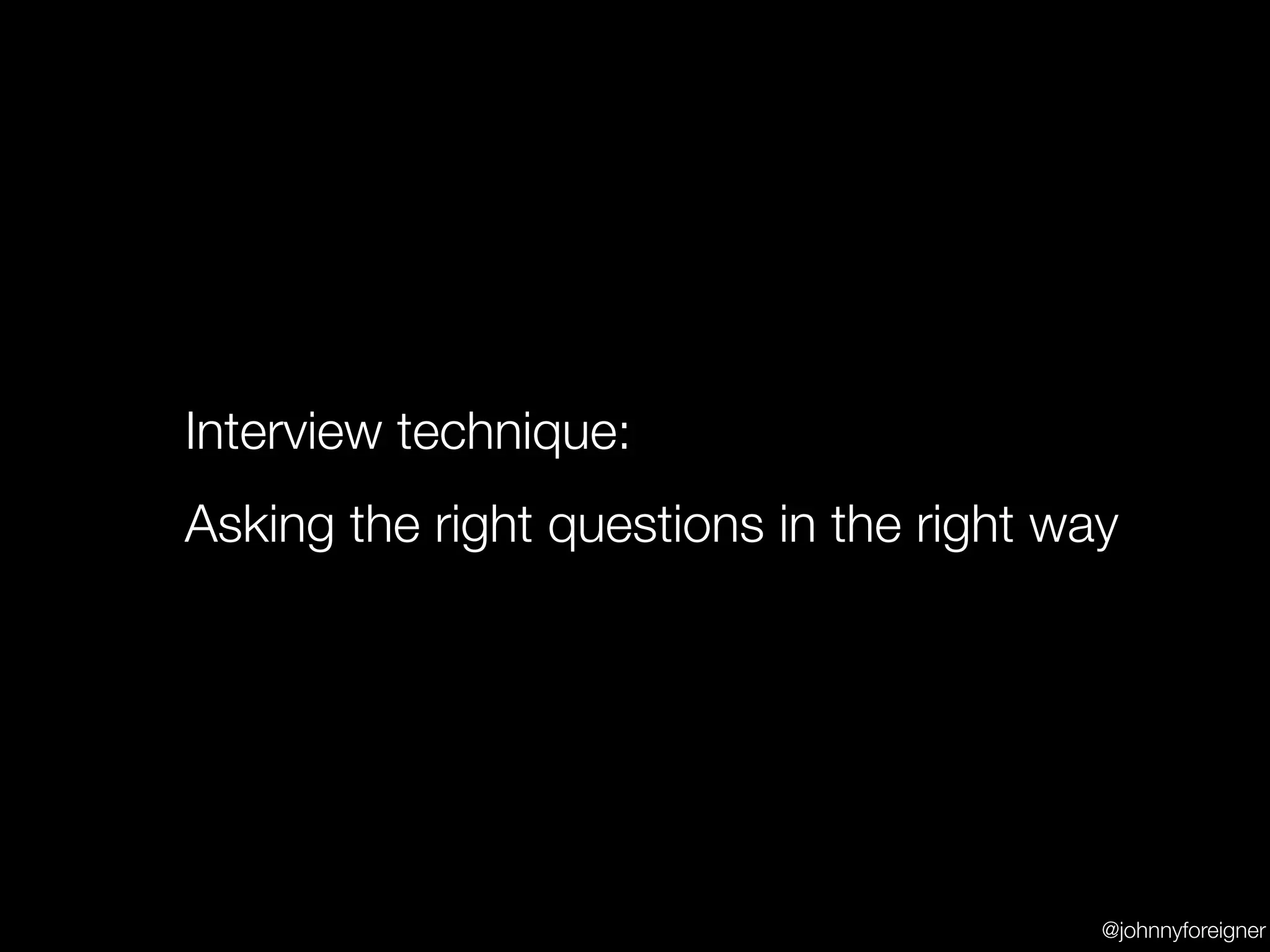 Interview technique:
Asking the right questions in the right way




                                          @johnnyforeigner
 