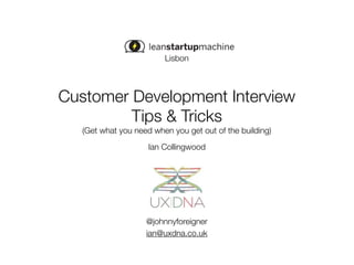 Lisbon



Customer Development Interview
         Tips & Tricks
   (Get what you need when you get out of the building)
                     Ian Collingwood




                    @johnnyforeigner
                    ian@uxdna.co.uk
 
