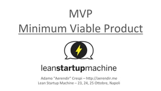 MVP	
Minimum	Viable	Product	
Adamo	“Aerendir”	Crespi	–	h:p://aerendir.me	
Lean	Startup	Machine	–	23,	24,	25	O:obre,	Napoli	
 
