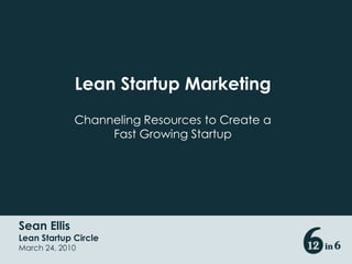 Sean Ellis
Lean Startup Circle
March 24, 2010
Lean Startup Marketing
Channeling Resources to Create a
Fast Growing Startup
 