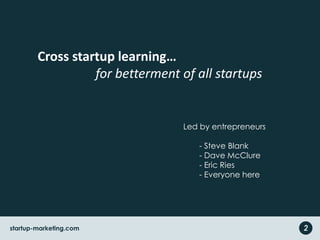 Cross startup learning…
for betterment of all startups
Led by entrepreneurs
- Steve Blank
- Dave McClure
- Eric Ries
- Everyone here
2startup-marketing.com
 