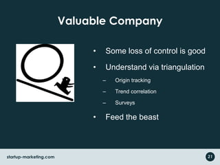 Valuable Company
• Some loss of control is good
• Understand via triangulation
– Origin tracking
– Trend correlation
– Surveys
• Feed the beast
startup-marketing.com 21
 