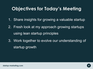 Objectives for Today’s Meeting
1. Share insights for growing a valuable startup
2. Fresh look at my approach growing startups
using lean startup principles
3. Work together to evolve our understanding of
startup growth
4startup-marketing.com
 