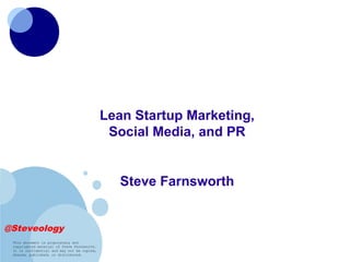 Lean Startup Marketing,
                                              Social Media, and PR


                                                Steve Farnsworth


@Steveology
 This document is proprietary and
 copyrighted material of Steve Farnsworth.
 It is confidential and may not be copied,
 shared, published, or distributed.
 