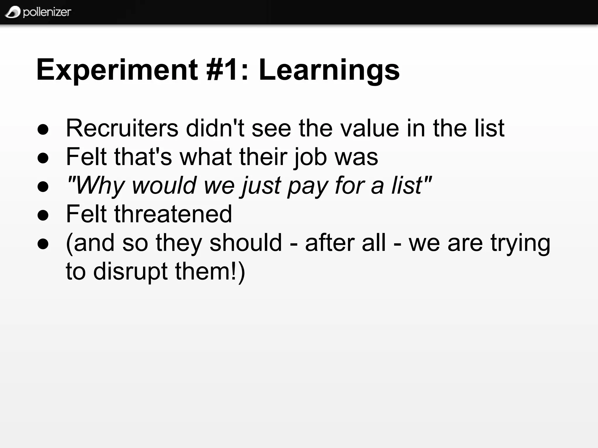 Experiment #1: Learnings
●   Recruiters didn't see the value in the list
●   Felt that's what their job was
●   "Why would we just pay for a list"
●   Felt threatened
●   (and so they should - after all - we are trying
    to disrupt them!)
 