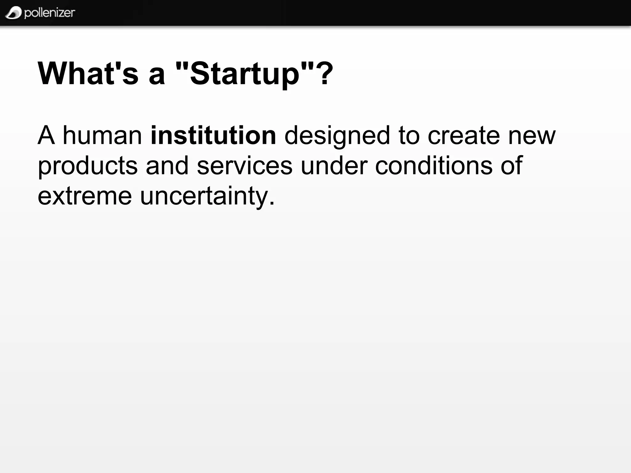 What's a "Startup"?
A human institution designed to create new
products and services under conditions of
extreme uncertainty.
 