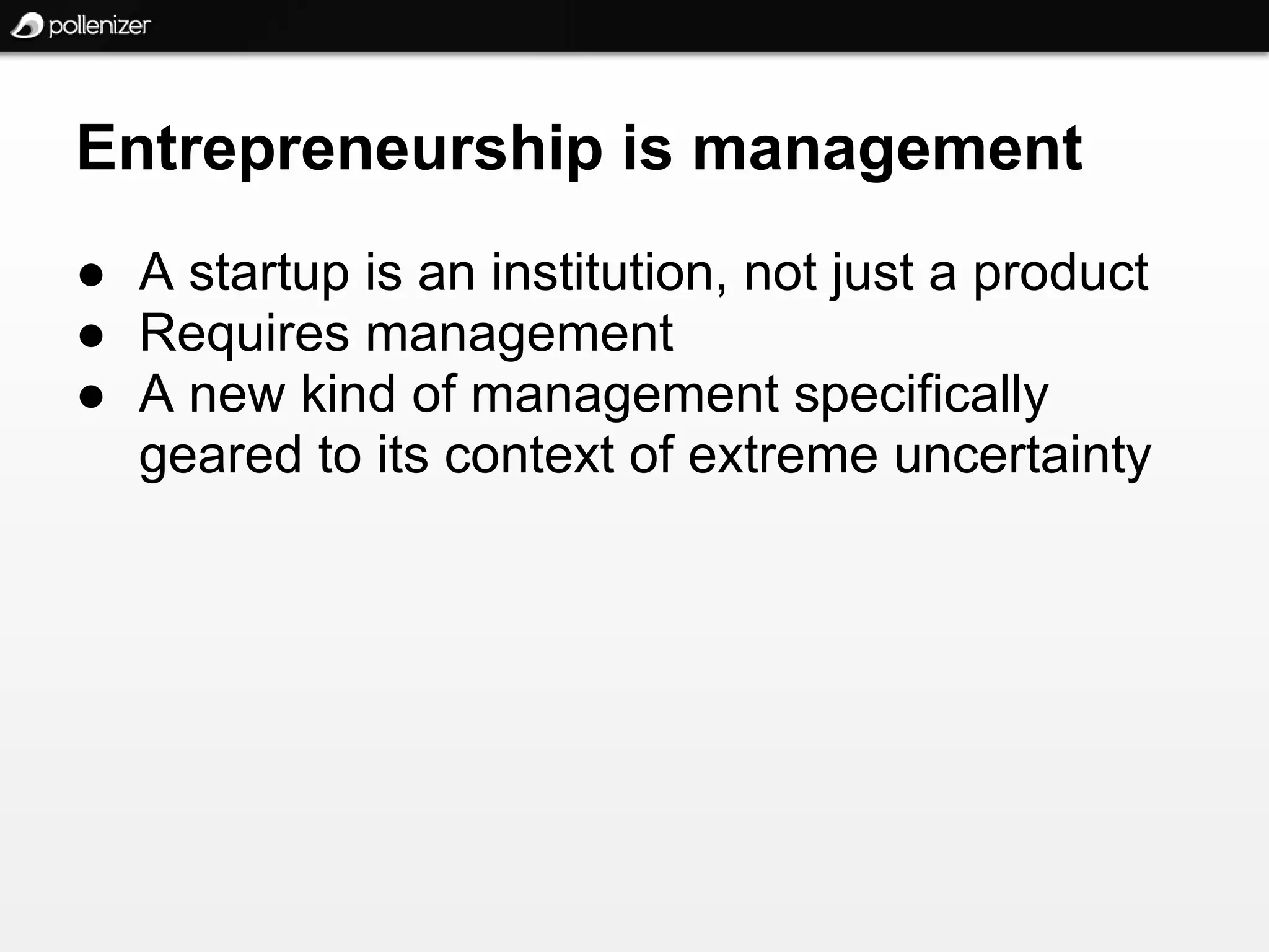 Entrepreneurship is management
● A startup is an institution, not just a product
● Requires management
● A new kind of management specifically
  geared to its context of extreme uncertainty
 