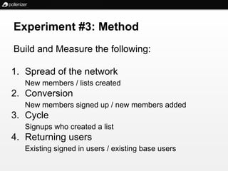 Experiment #3: Method
Build and Measure the following:

1. Spread of the network
   New members / lists created
2. Conversion
   New members signed up / new members added
3. Cycle
   Signups who created a list
4. Returning users
   Existing signed in users / existing base users
 