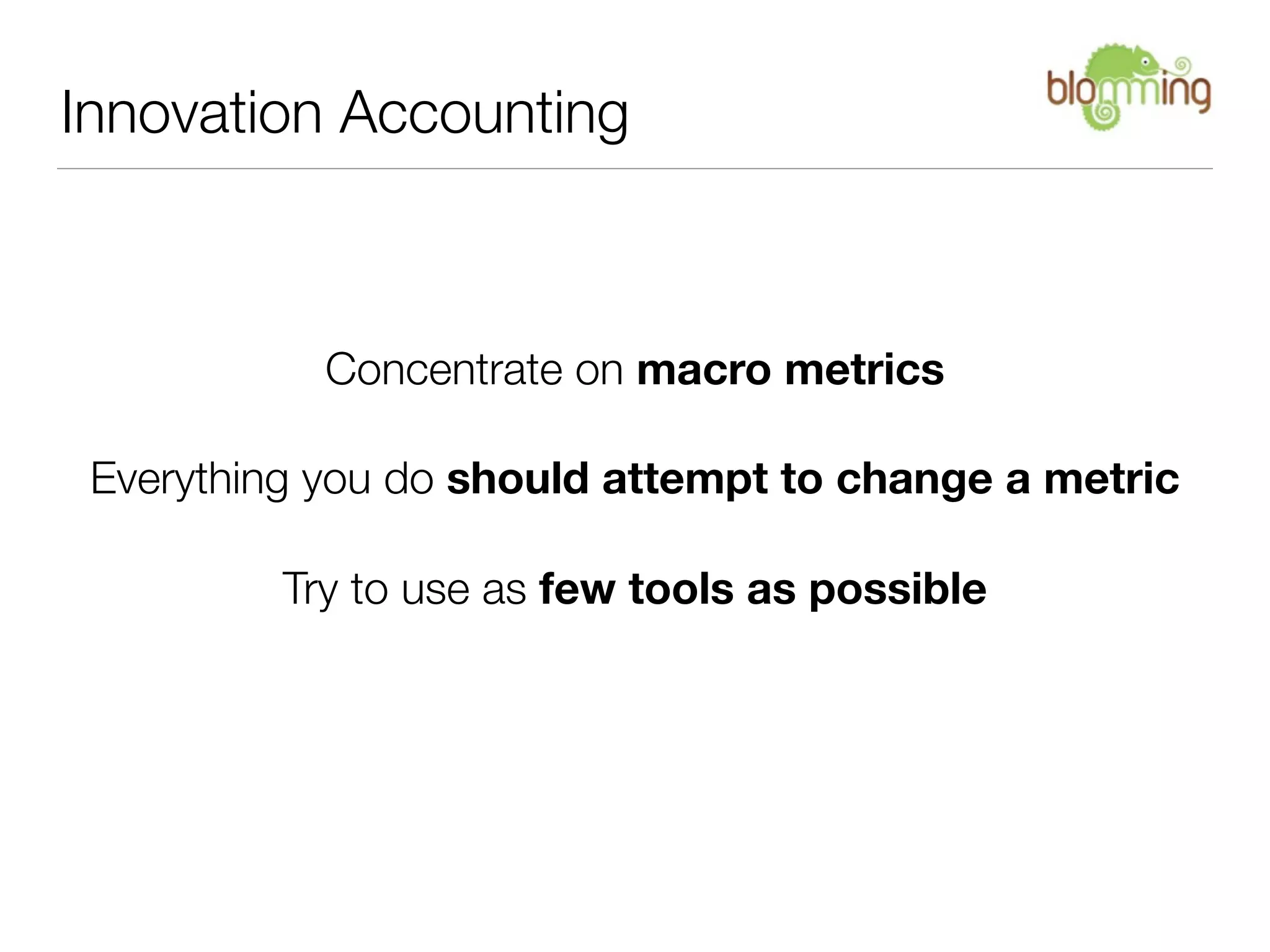 Innovation Accounting



            Concentrate on macro metrics

 Everything you do should attempt to change a metric

          Try to use as few tools as possible
 