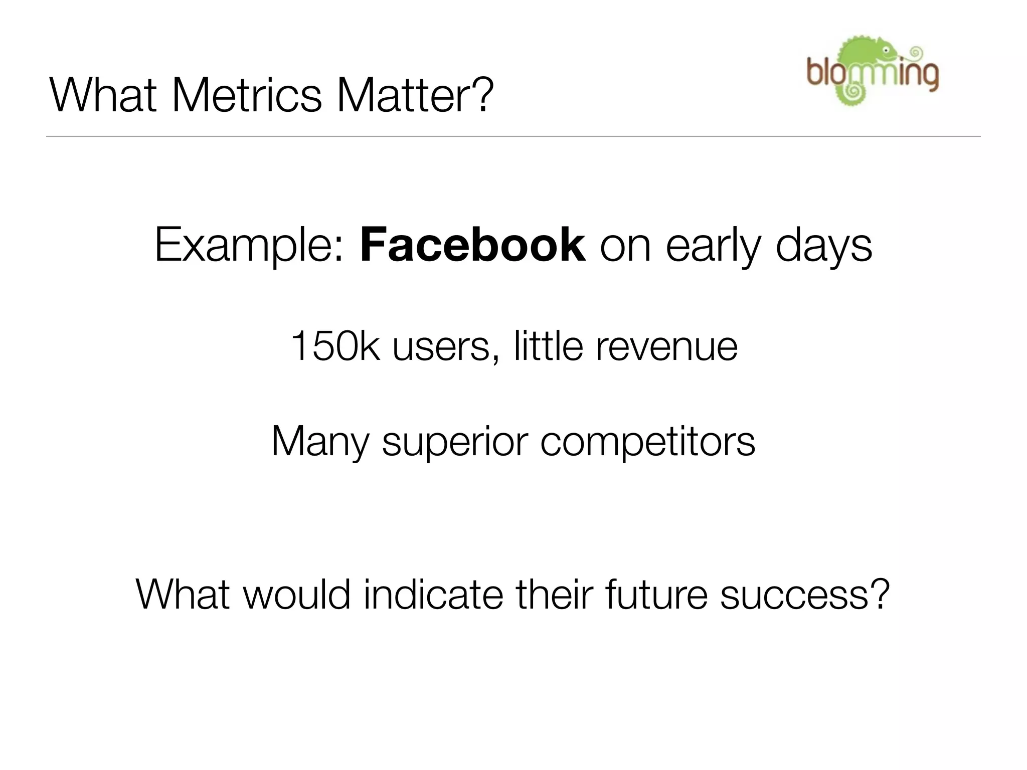 What Metrics Matter?


    Example: Facebook on early days

           150k users, little revenue

          Many superior competitors


   What would indicate their future success?
 