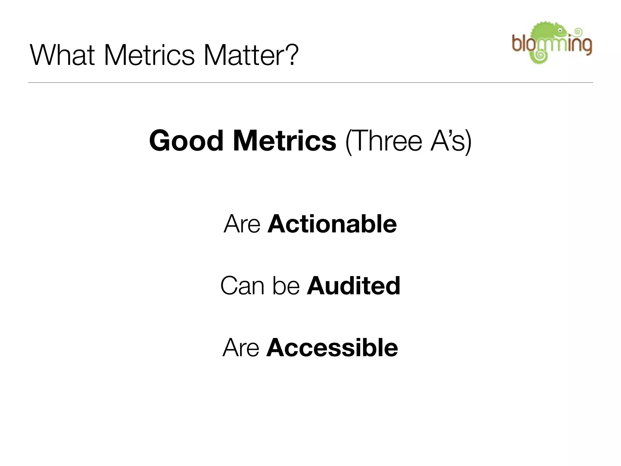 What Metrics Matter?

        Good Metrics (Three A’s)

              Are Actionable

              Can be Audited

              Are Accessible
 