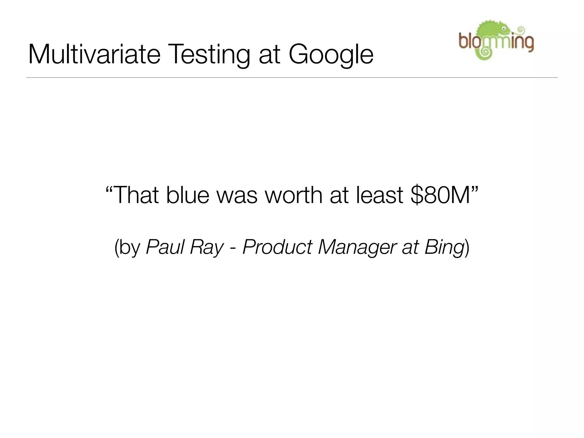 Multivariate Testing at Google




      “That blue was worth at least $80M”

       (by Paul Ray - Product Manager at Bing)
 