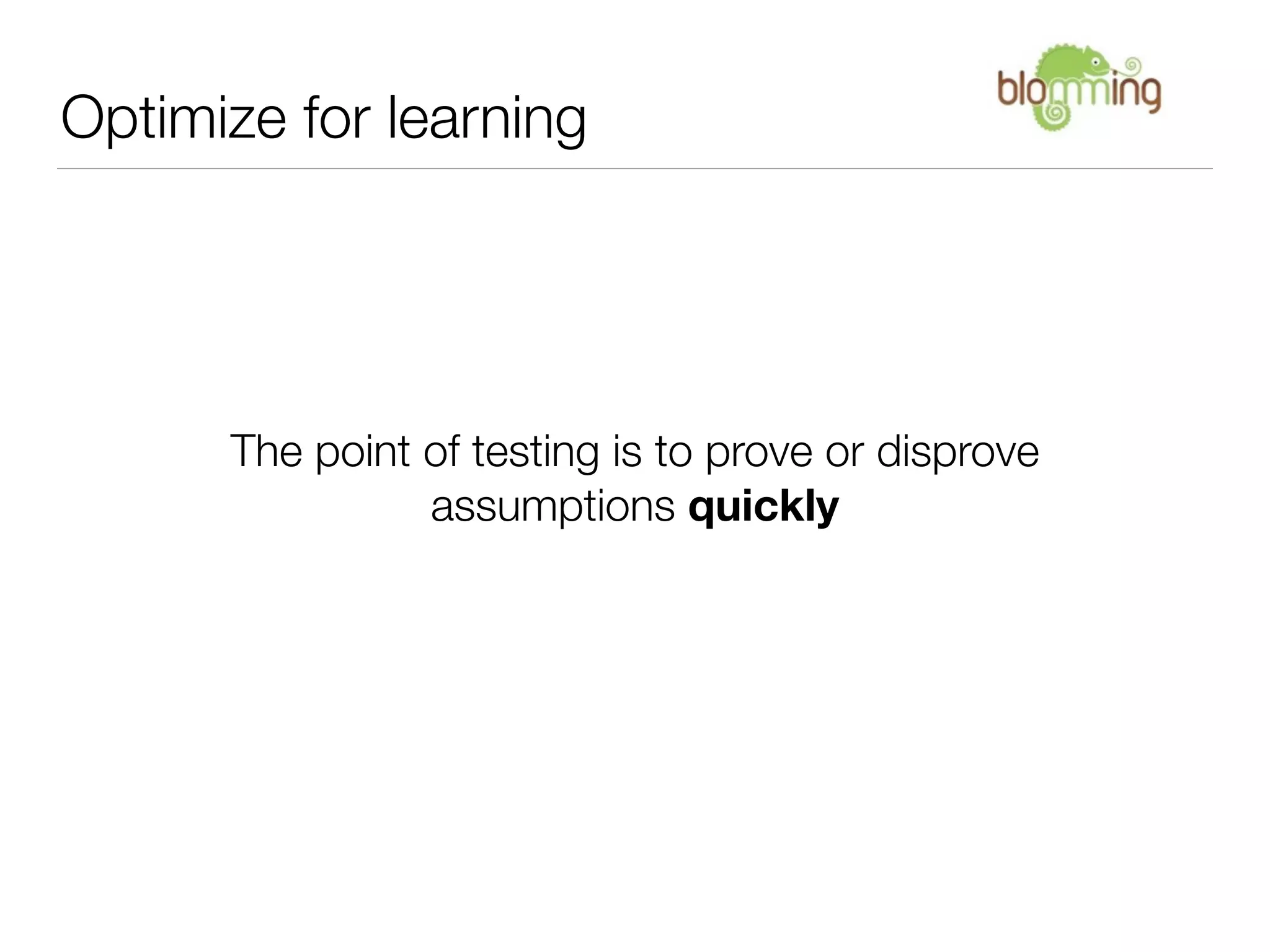 Optimize for learning




      The point of testing is to prove or disprove
                assumptions quickly
 