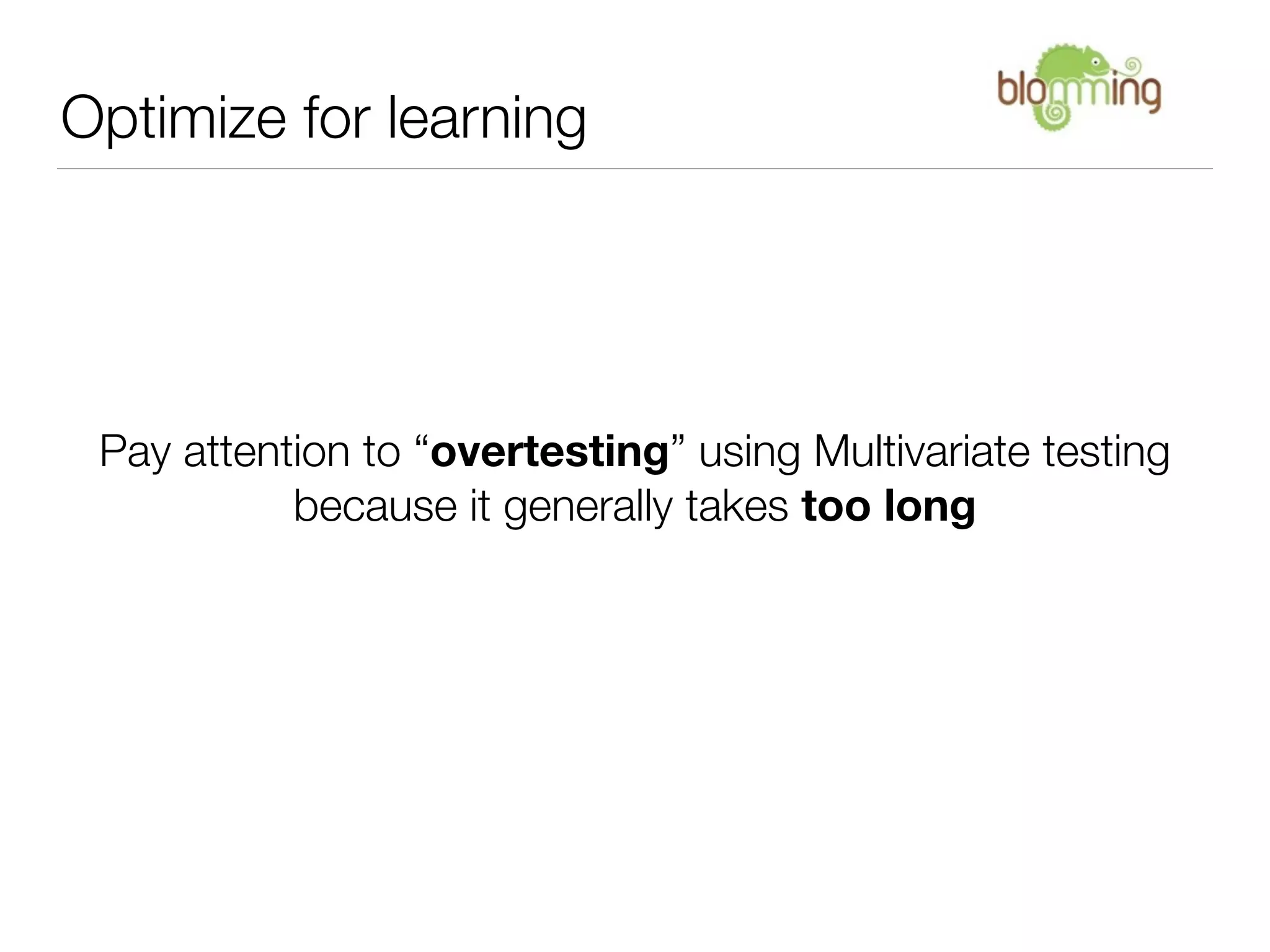 Optimize for learning




 Pay attention to “overtesting” using Multivariate testing
           because it generally takes too long
 