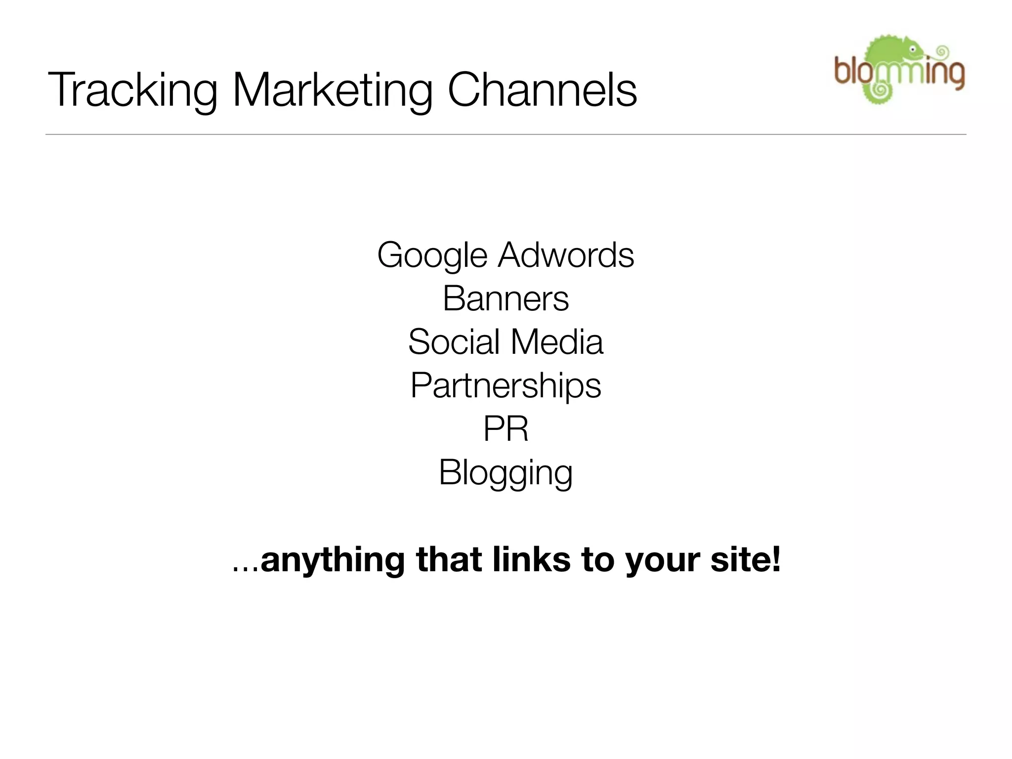 Tracking Marketing Channels


                 Google Adwords
                    Banners
                  Social Media
                  Partnerships
                       PR
                    Blogging

        ...anything that links to your site!
 