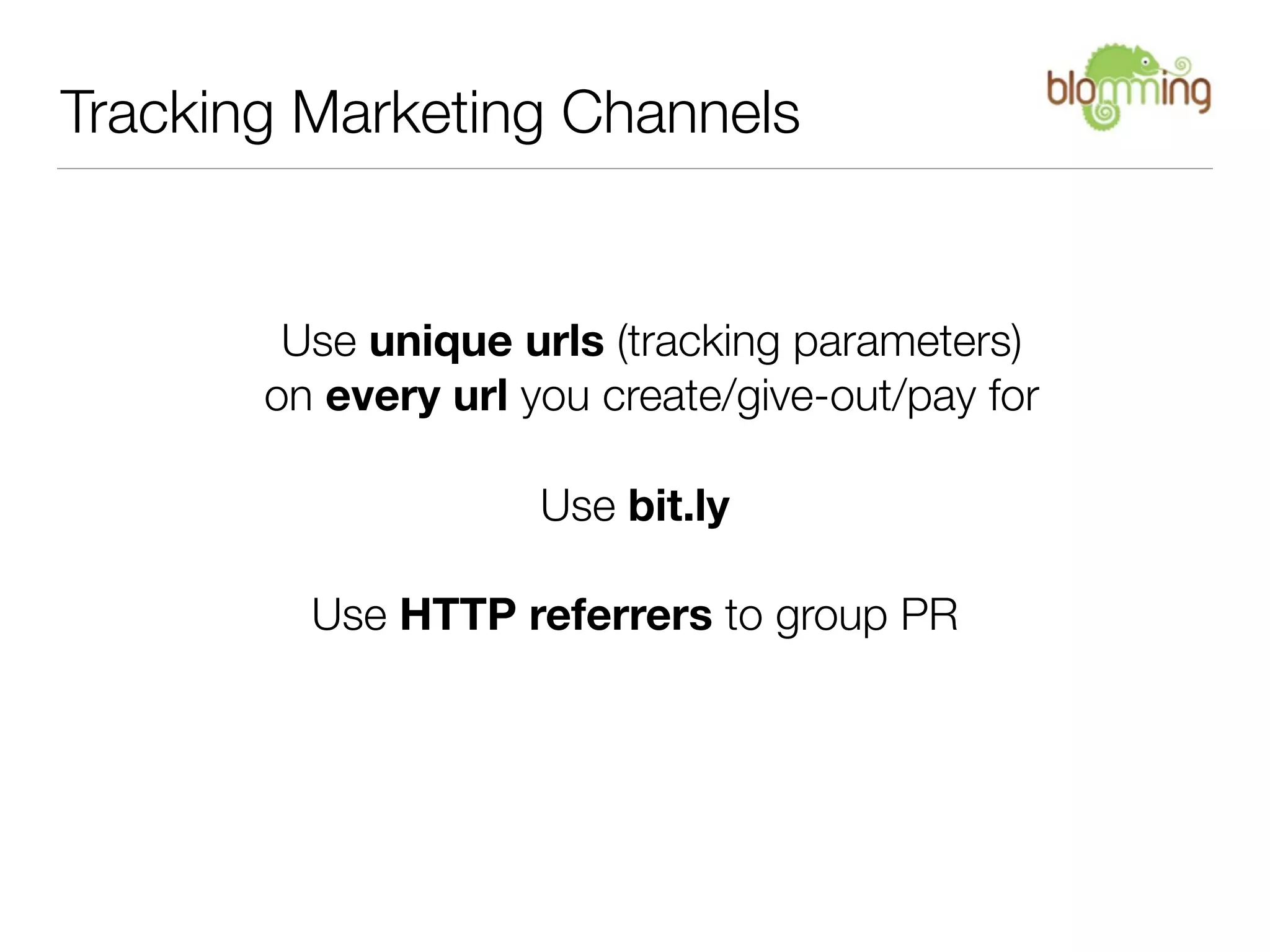 Tracking Marketing Channels


        Use unique urls (tracking parameters)
       on every url you create/give-out/pay for

                     Use bit.ly

         Use HTTP referrers to group PR
 