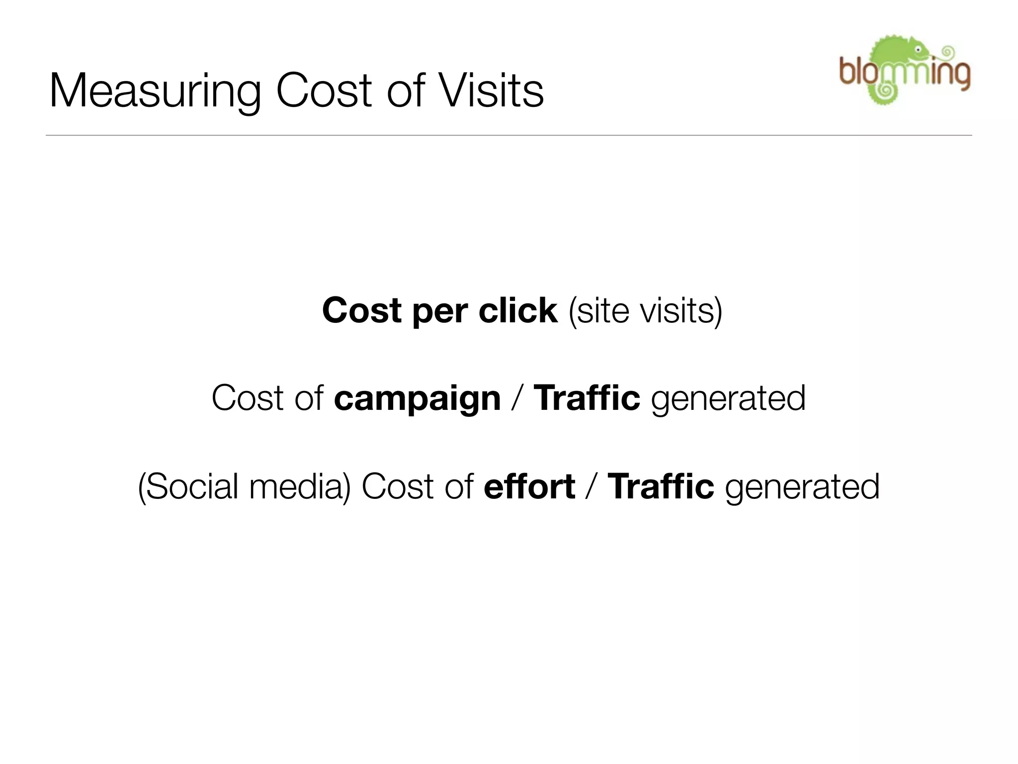 Measuring Cost of Visits



               Cost per click (site visits)

        Cost of campaign / Trafﬁc generated

    (Social media) Cost of effort / Trafﬁc generated
 