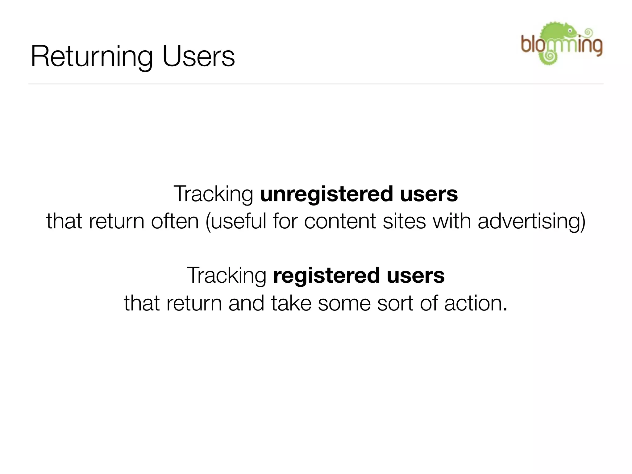Returning Users



                Tracking unregistered users
 that return often (useful for content sites with advertising)

                Tracking registered users
         that return and take some sort of action.
 