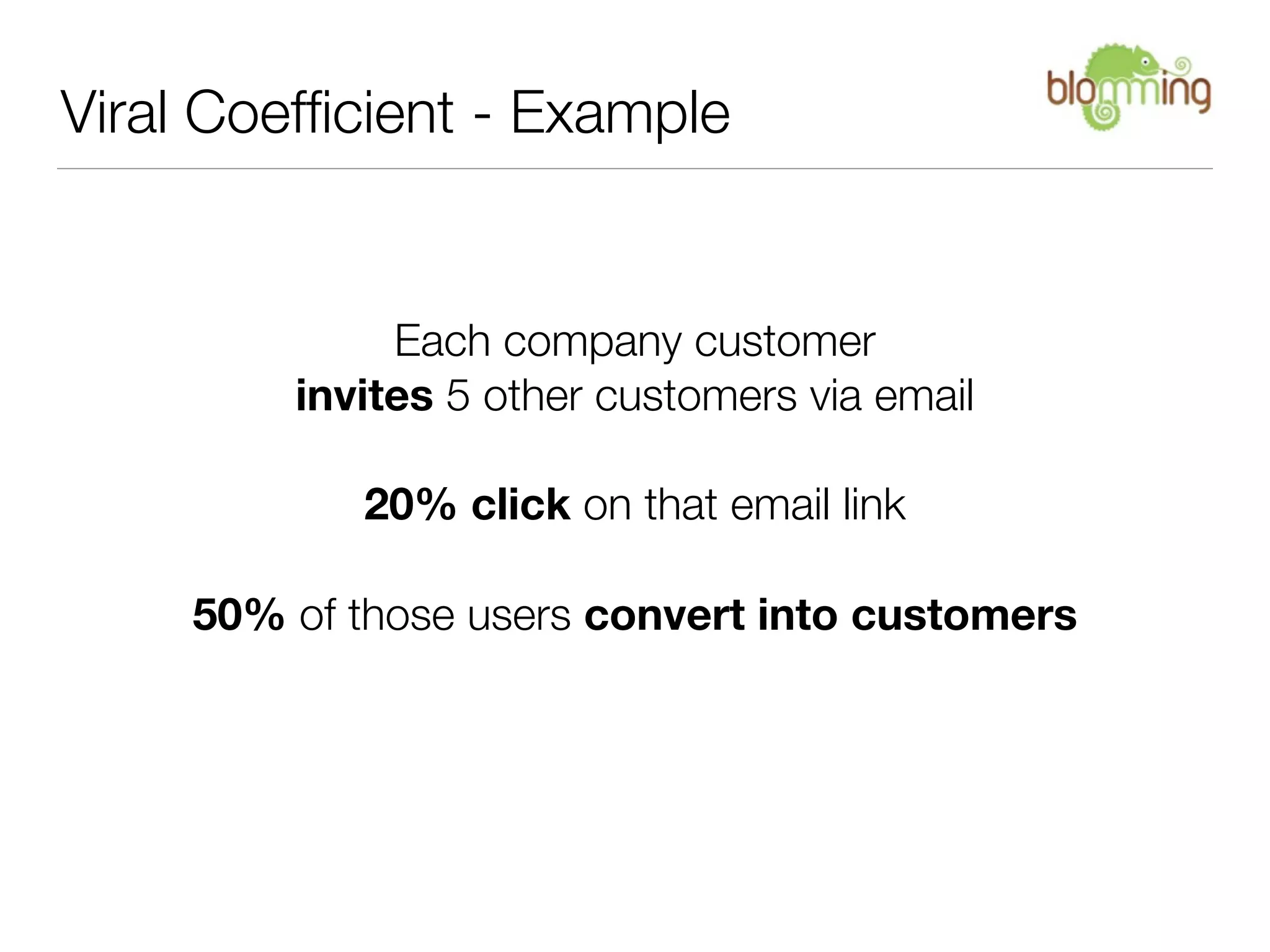 Viral Coefﬁcient - Example


              Each company customer
         invites 5 other customers via email

            20% click on that email link

     50% of those users convert into customers
 