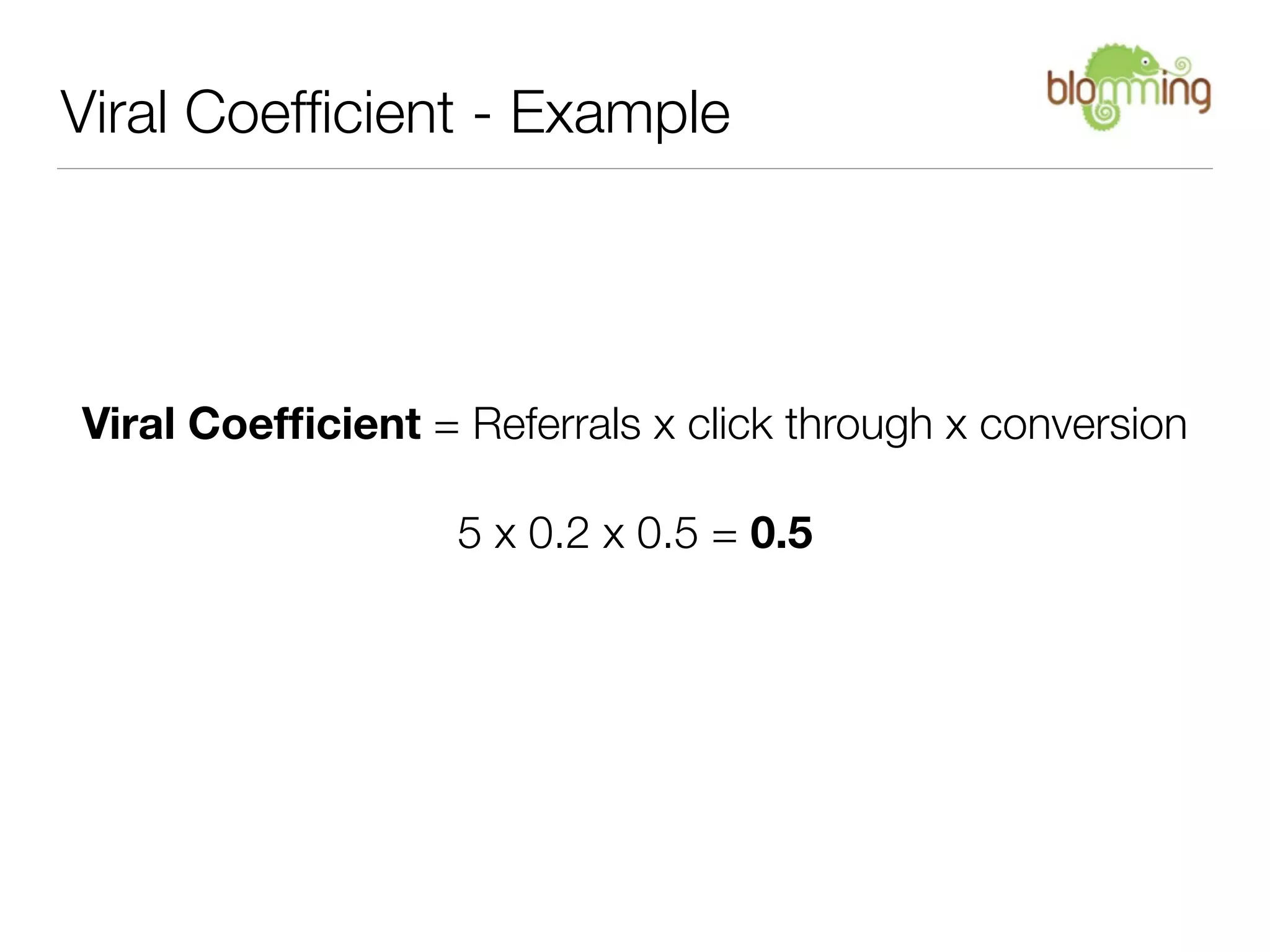 Viral Coefﬁcient - Example




Viral Coefﬁcient = Referrals x click through x conversion

                   5 x 0.2 x 0.5 = 0.5
 