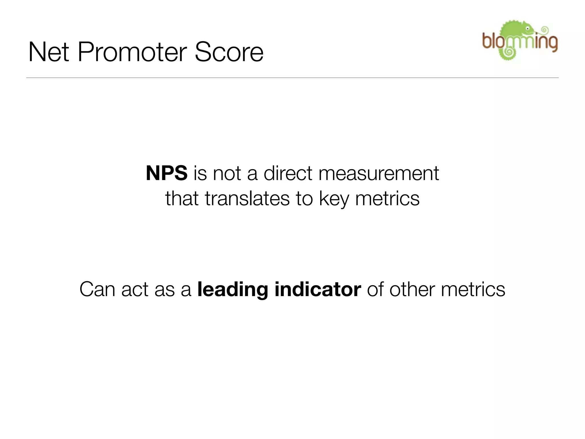 Net Promoter Score



          NPS is not a direct measurement
           that translates to key metrics



   Can act as a leading indicator of other metrics
 