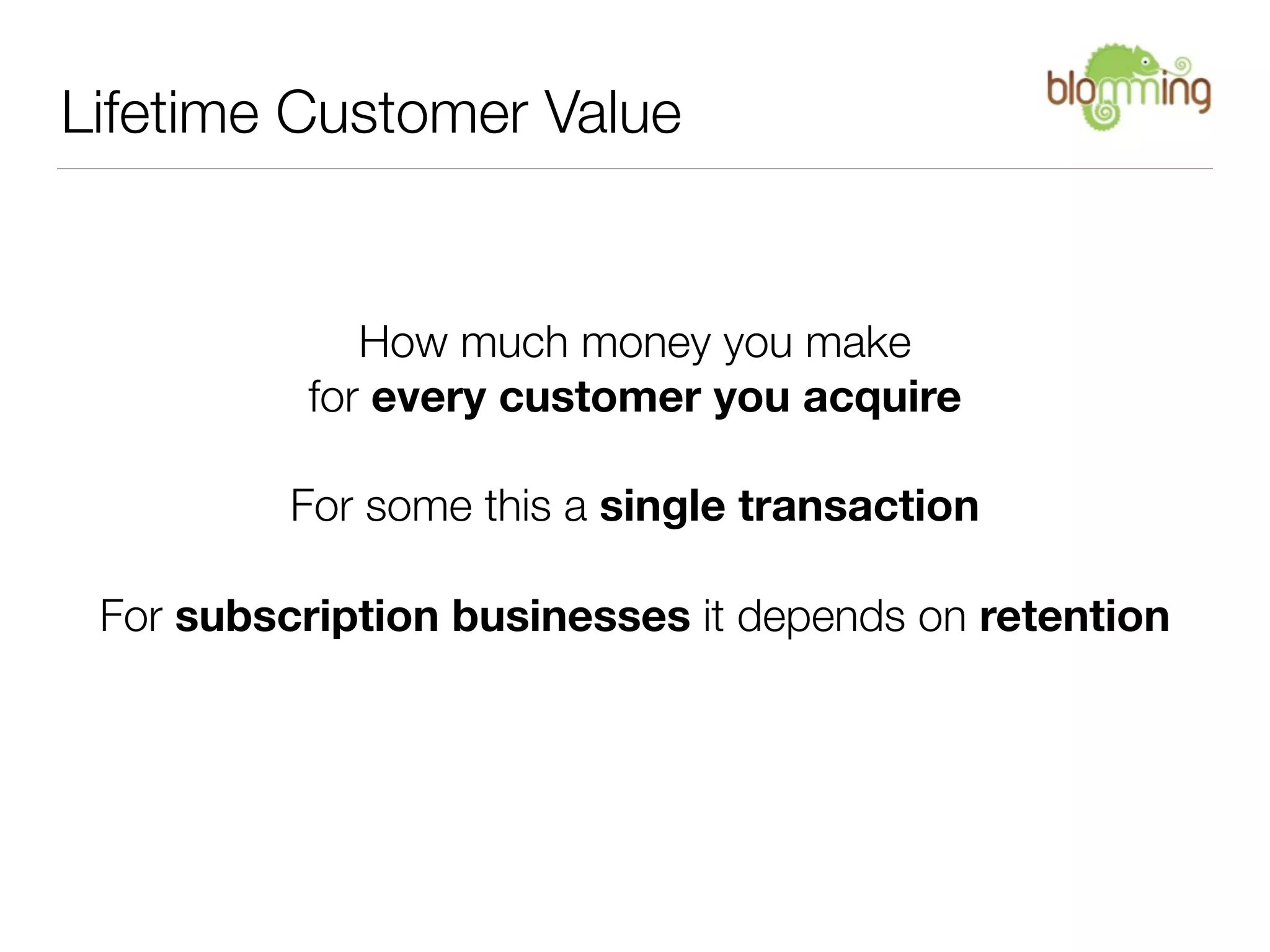 Lifetime Customer Value


             How much money you make
          for every customer you acquire

          For some this a single transaction

 For subscription businesses it depends on retention
 
