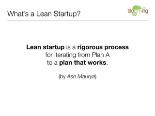 What’s a Lean Startup?



     Lean startup is a rigorous process
           for iterating from Plan A
            to a plan that works.

               (by Ash Maurya)
 