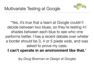 Multivariate Testing at Google


   “Yes, it’s true that a team at Google couldn’t
 decide between two blues, so they’re t...