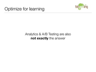 Optimize for learning




          Analytics & A/B Testing are also
             not exactly the answer
 