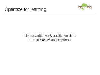 Optimize for learning




         Use quantitative & qualitative data
           to test *your* assumptions
 