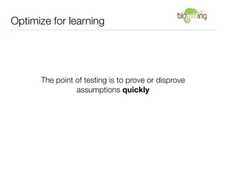 Optimize for learning




      The point of testing is to prove or disprove
                assumptions quickly
 